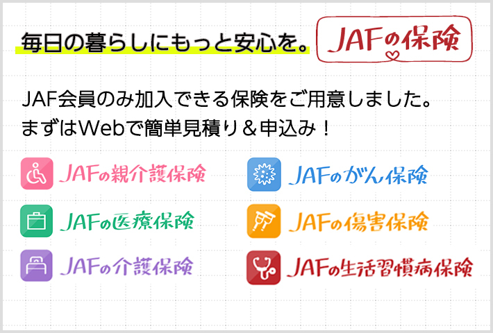JAFの保険|毎日の暮らしにもっと安心を。JAF会員のみ加入できる保険をご用意しました。まずはWebで簡単見積り&申込み!